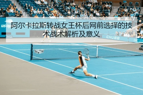 阿尔卡拉斯转战女王杯后网前选择的技术战术解析及意义
