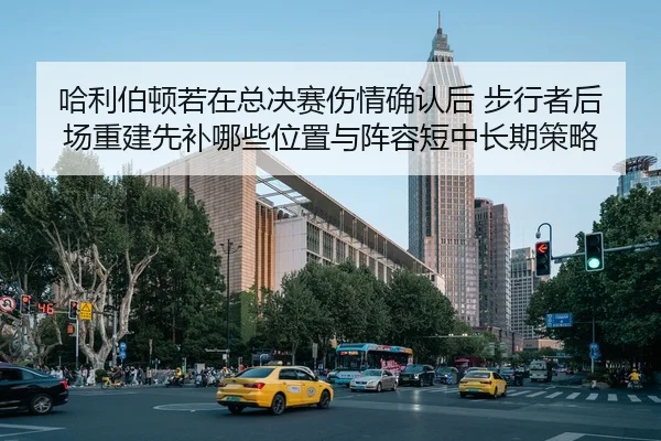 哈利伯顿若在总决赛伤情确认后 步行者后场重建先补哪些位置与阵容短中长期策略