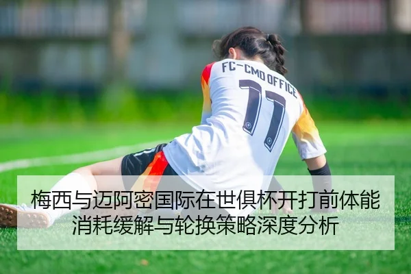 梅西与迈阿密国际在世俱杯开打前体能消耗缓解与轮换策略深度分析